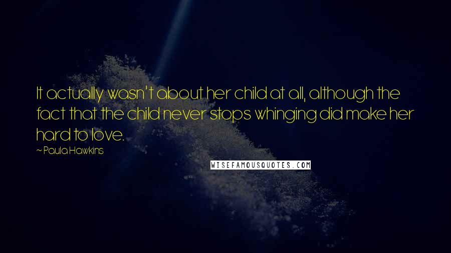 Paula Hawkins Quotes: It actually wasn't about her child at all, although the fact that the child never stops whinging did make her hard to love.