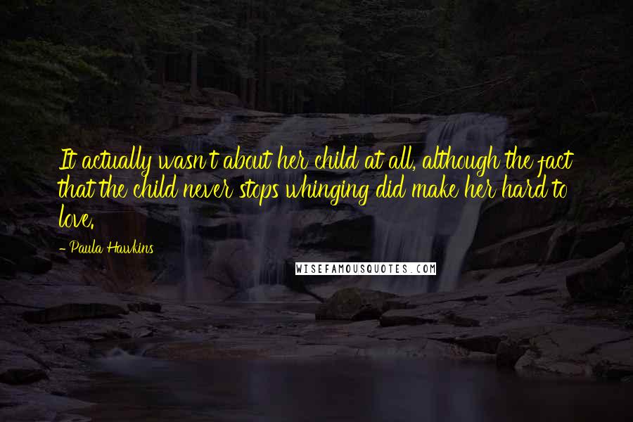 Paula Hawkins Quotes: It actually wasn't about her child at all, although the fact that the child never stops whinging did make her hard to love.