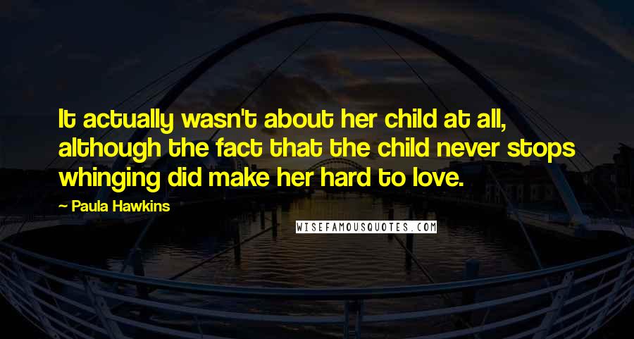 Paula Hawkins Quotes: It actually wasn't about her child at all, although the fact that the child never stops whinging did make her hard to love.