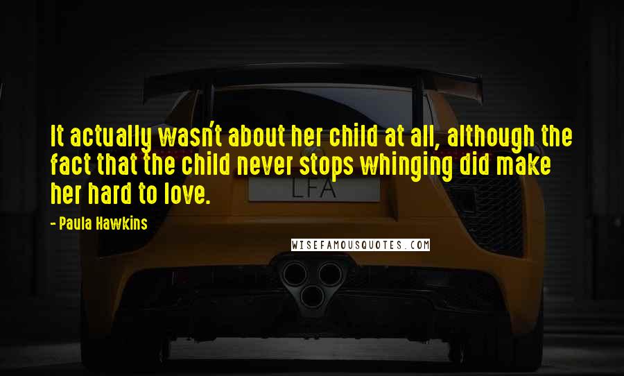 Paula Hawkins Quotes: It actually wasn't about her child at all, although the fact that the child never stops whinging did make her hard to love.