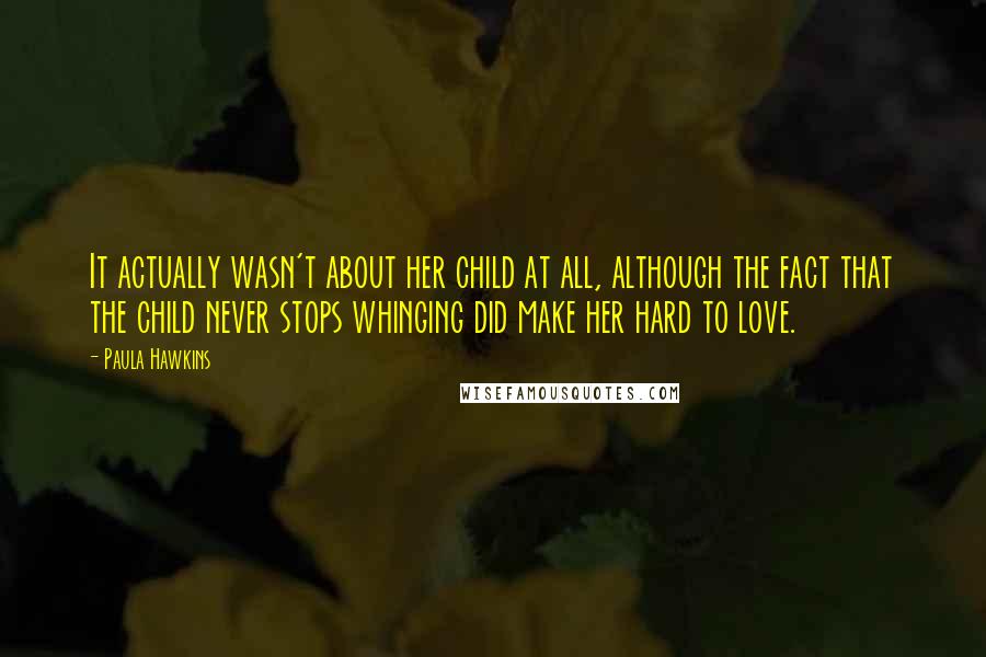 Paula Hawkins Quotes: It actually wasn't about her child at all, although the fact that the child never stops whinging did make her hard to love.