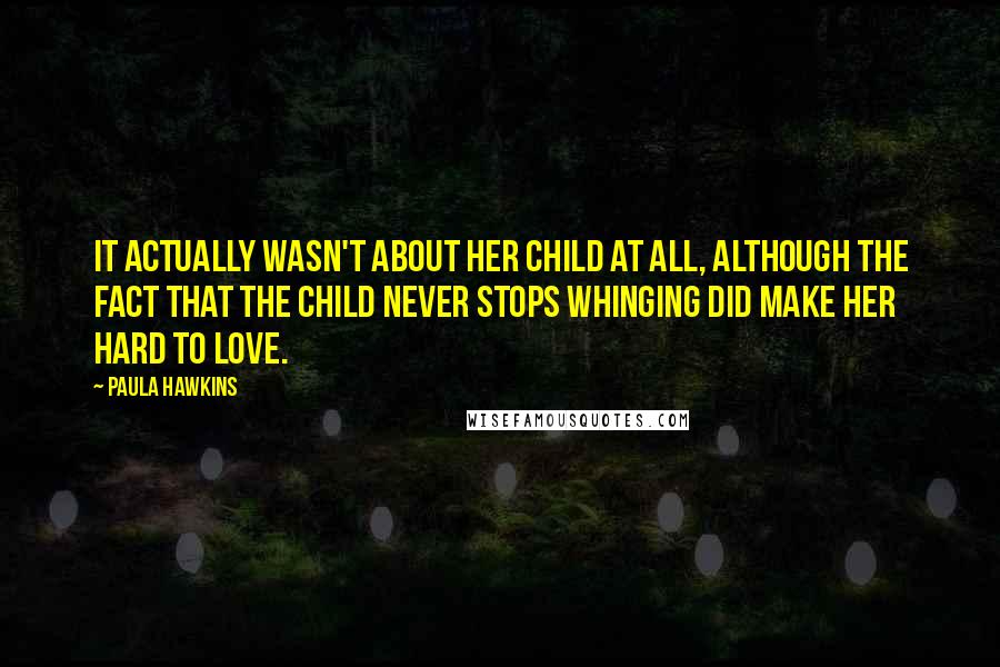 Paula Hawkins Quotes: It actually wasn't about her child at all, although the fact that the child never stops whinging did make her hard to love.