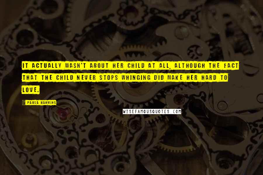 Paula Hawkins Quotes: It actually wasn't about her child at all, although the fact that the child never stops whinging did make her hard to love.