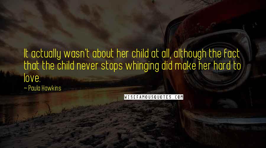 Paula Hawkins Quotes: It actually wasn't about her child at all, although the fact that the child never stops whinging did make her hard to love.