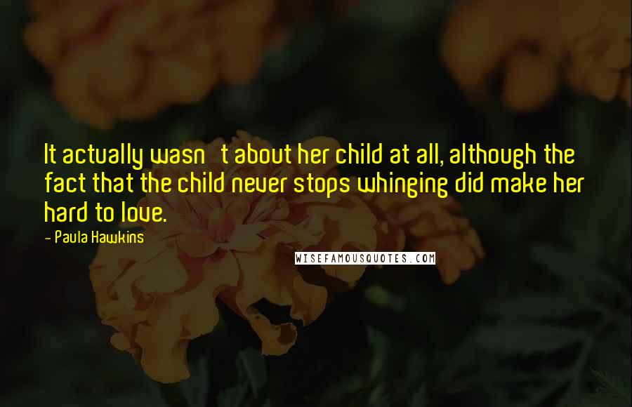 Paula Hawkins Quotes: It actually wasn't about her child at all, although the fact that the child never stops whinging did make her hard to love.
