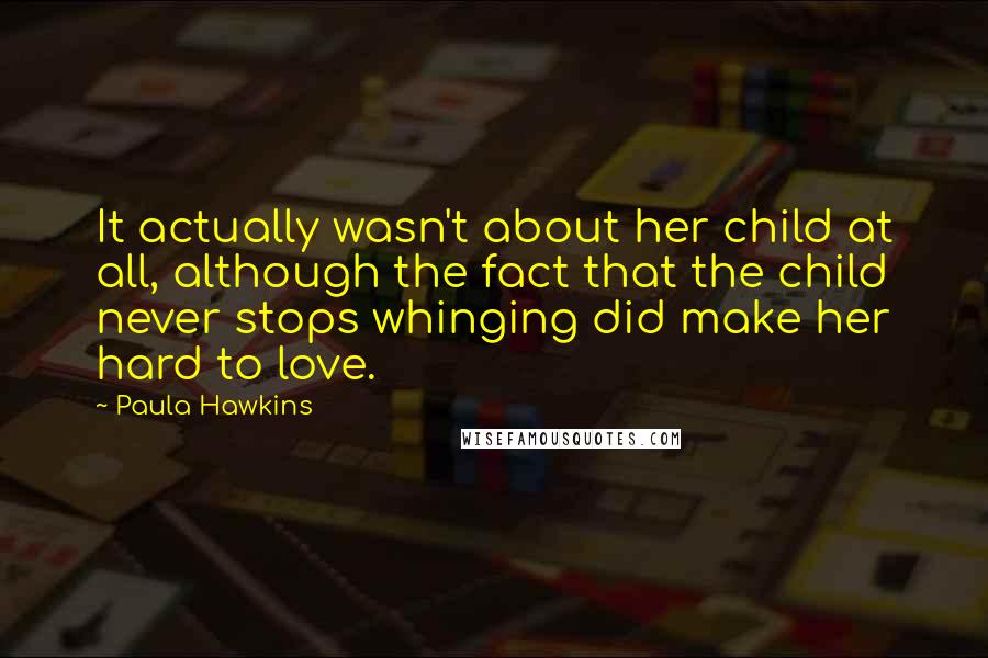 Paula Hawkins Quotes: It actually wasn't about her child at all, although the fact that the child never stops whinging did make her hard to love.