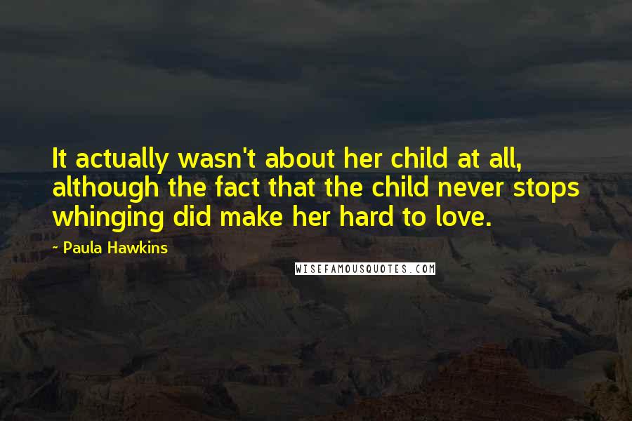 Paula Hawkins Quotes: It actually wasn't about her child at all, although the fact that the child never stops whinging did make her hard to love.
