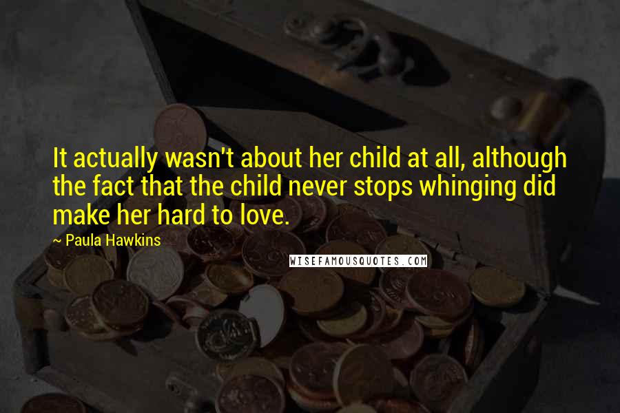 Paula Hawkins Quotes: It actually wasn't about her child at all, although the fact that the child never stops whinging did make her hard to love.