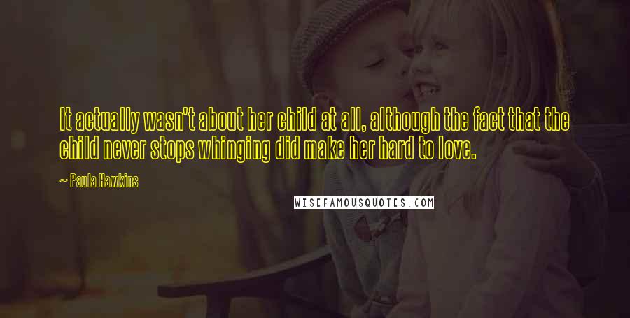 Paula Hawkins Quotes: It actually wasn't about her child at all, although the fact that the child never stops whinging did make her hard to love.