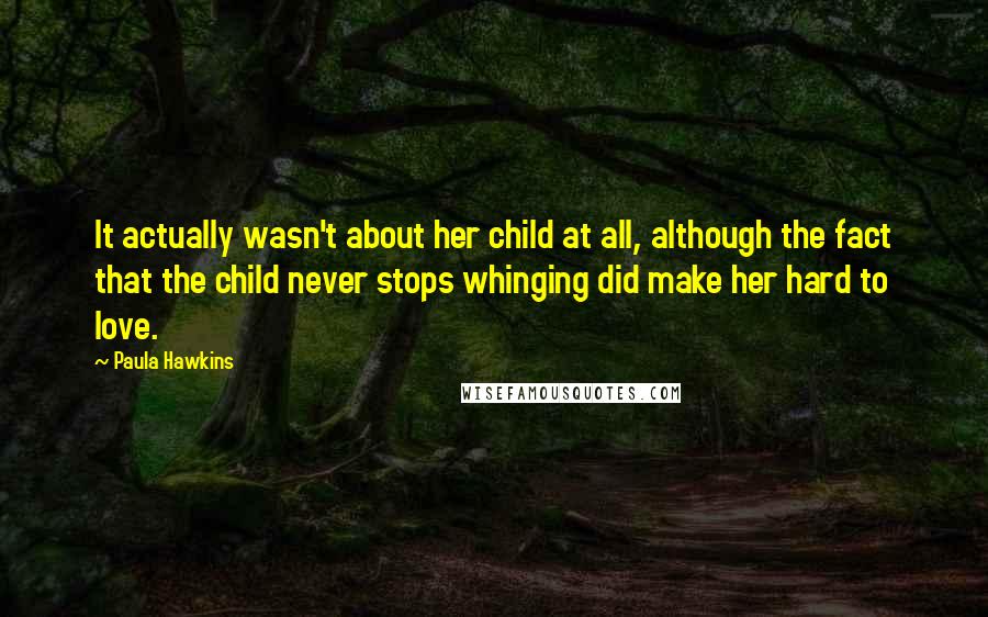 Paula Hawkins Quotes: It actually wasn't about her child at all, although the fact that the child never stops whinging did make her hard to love.