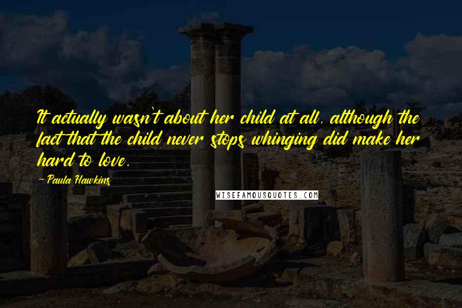 Paula Hawkins Quotes: It actually wasn't about her child at all, although the fact that the child never stops whinging did make her hard to love.