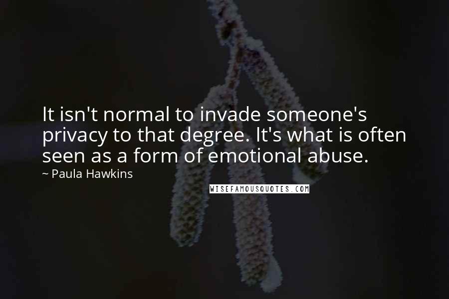 Paula Hawkins Quotes: It isn't normal to invade someone's privacy to that degree. It's what is often seen as a form of emotional abuse.
