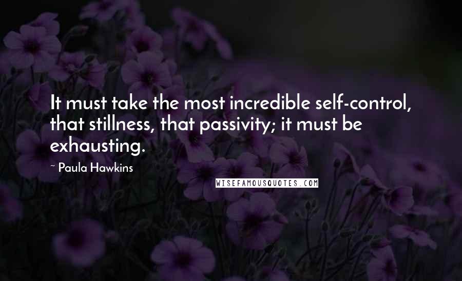 Paula Hawkins Quotes: It must take the most incredible self-control, that stillness, that passivity; it must be exhausting.