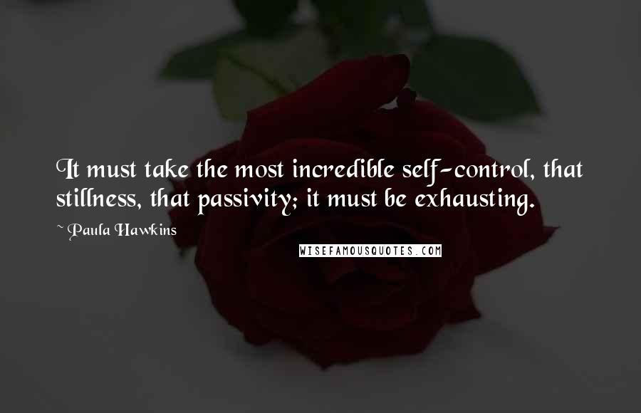 Paula Hawkins Quotes: It must take the most incredible self-control, that stillness, that passivity; it must be exhausting.