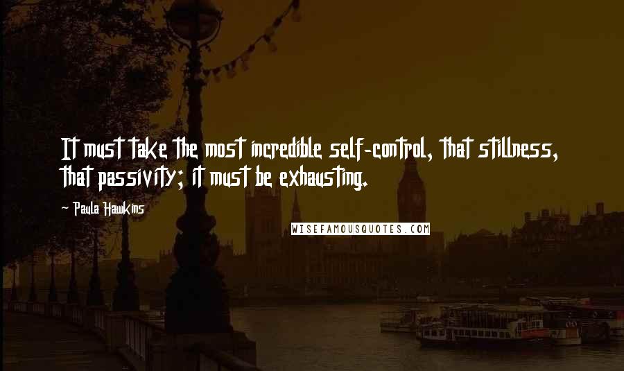 Paula Hawkins Quotes: It must take the most incredible self-control, that stillness, that passivity; it must be exhausting.