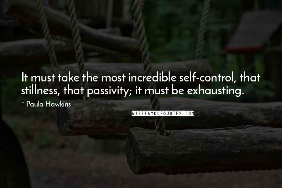 Paula Hawkins Quotes: It must take the most incredible self-control, that stillness, that passivity; it must be exhausting.