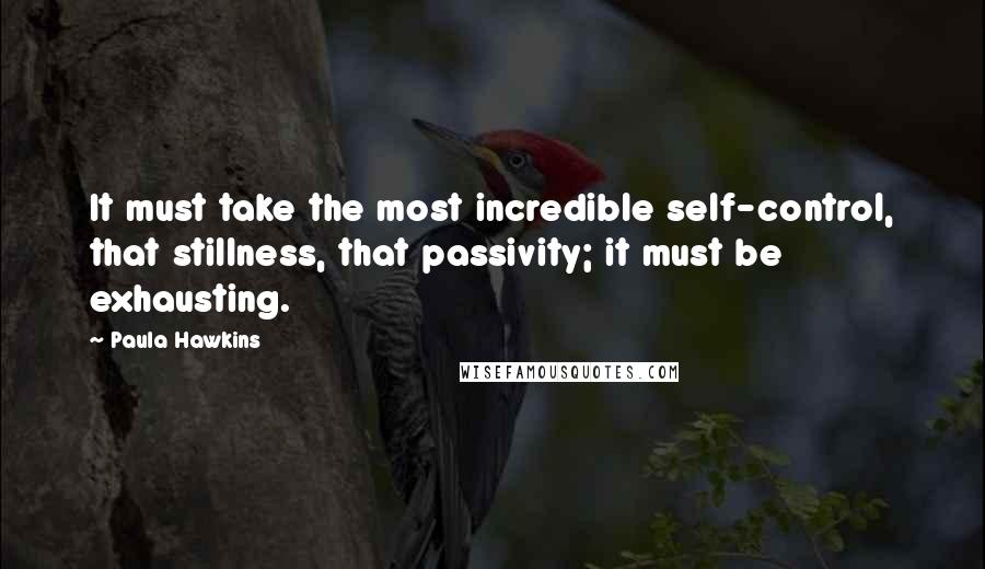 Paula Hawkins Quotes: It must take the most incredible self-control, that stillness, that passivity; it must be exhausting.