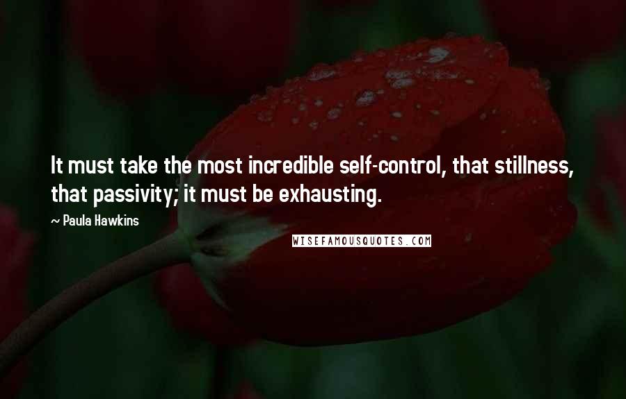 Paula Hawkins Quotes: It must take the most incredible self-control, that stillness, that passivity; it must be exhausting.