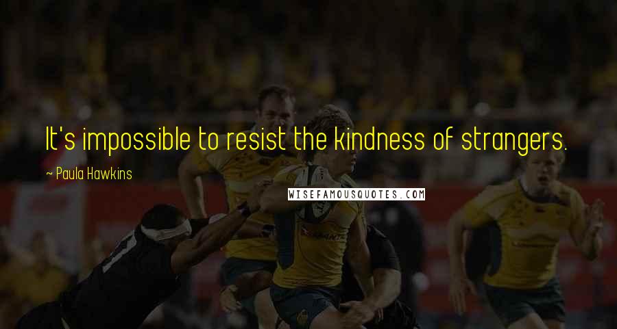 Paula Hawkins Quotes: It's impossible to resist the kindness of strangers.