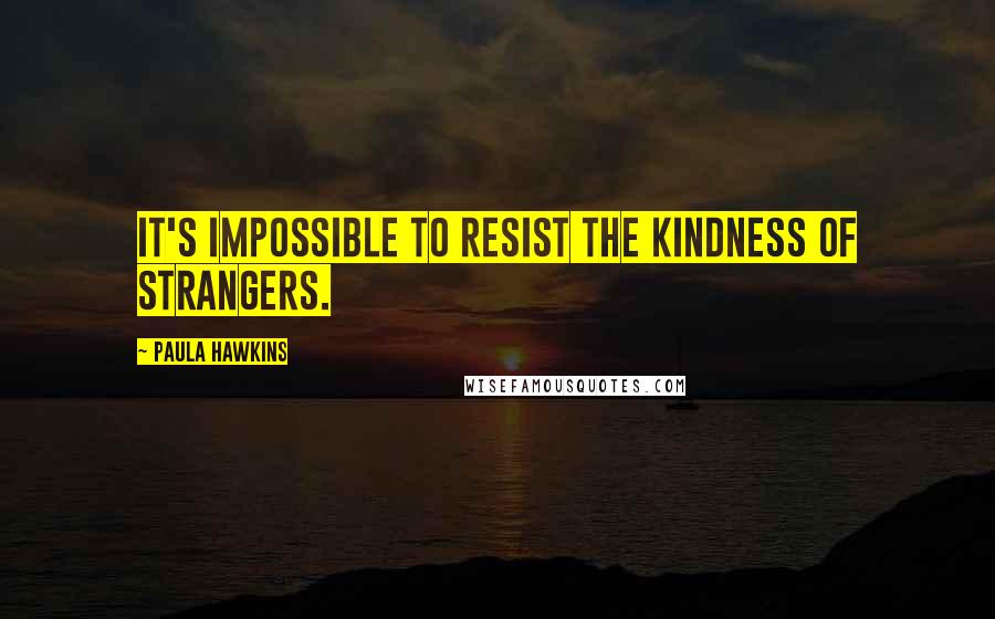 Paula Hawkins Quotes: It's impossible to resist the kindness of strangers.