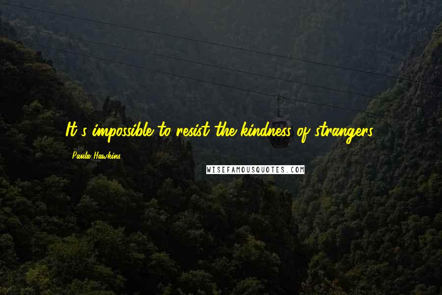 Paula Hawkins Quotes: It's impossible to resist the kindness of strangers.