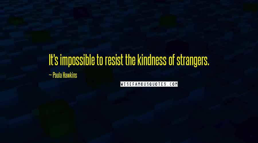 Paula Hawkins Quotes: It's impossible to resist the kindness of strangers.