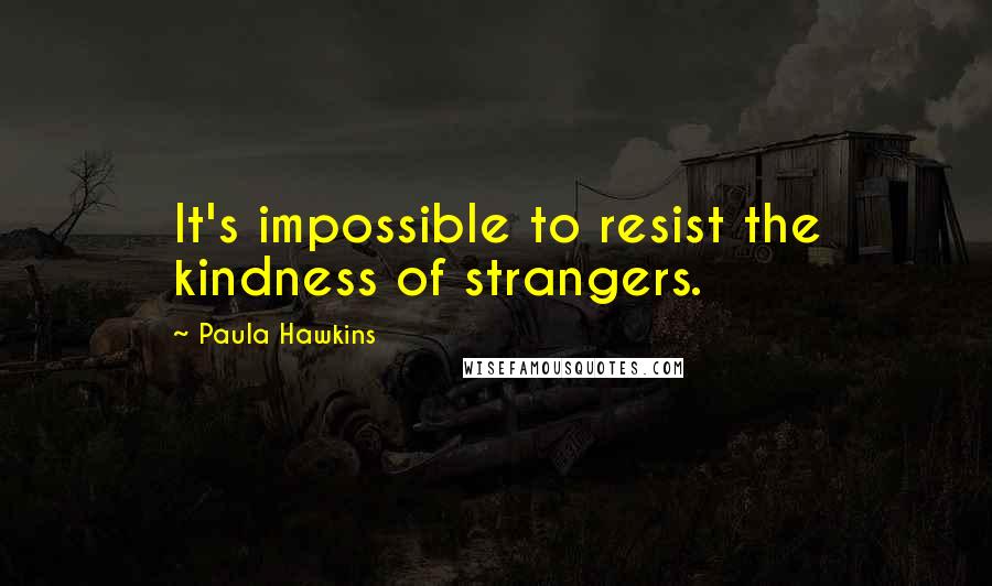 Paula Hawkins Quotes: It's impossible to resist the kindness of strangers.