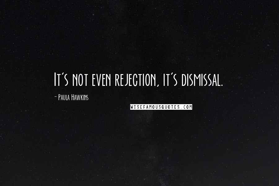 Paula Hawkins Quotes: It's not even rejection, it's dismissal.