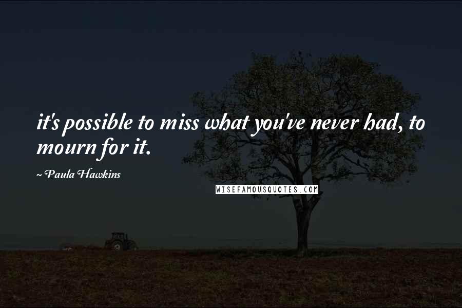 Paula Hawkins Quotes: it's possible to miss what you've never had, to mourn for it.