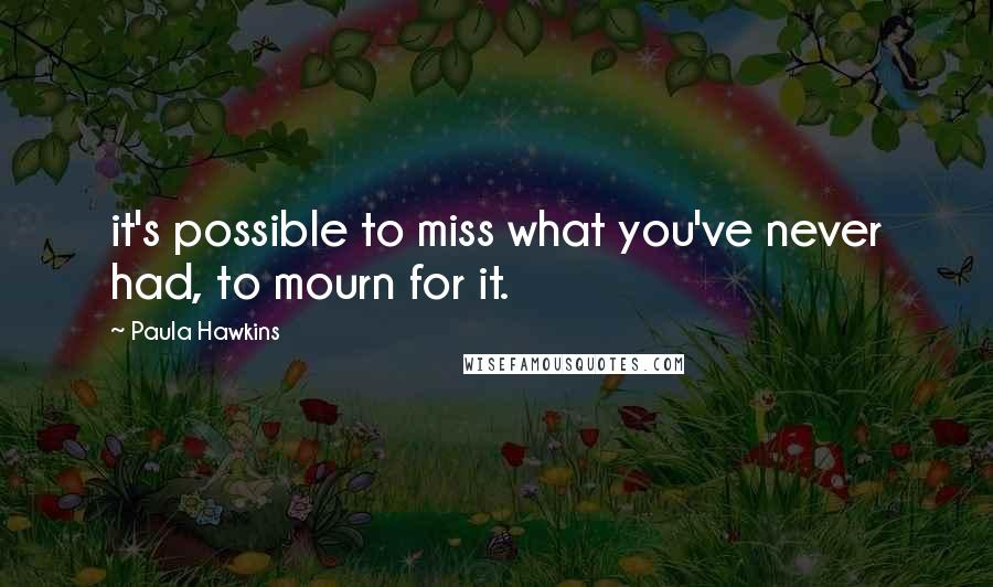 Paula Hawkins Quotes: it's possible to miss what you've never had, to mourn for it.