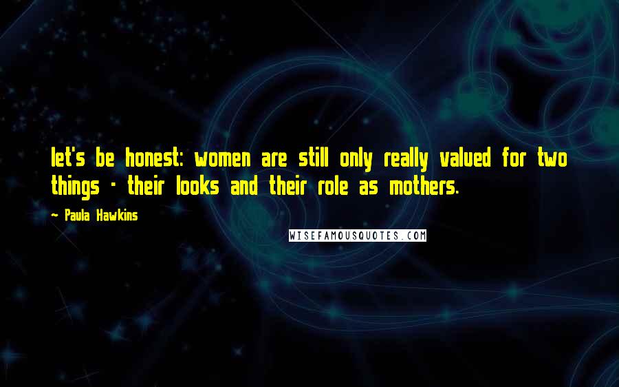 Paula Hawkins Quotes: let's be honest: women are still only really valued for two things - their looks and their role as mothers.