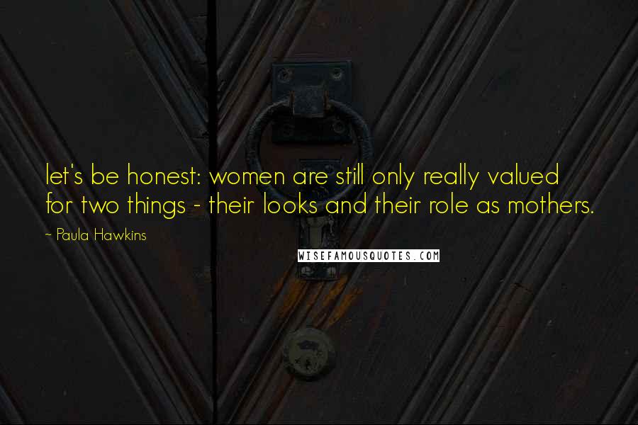 Paula Hawkins Quotes: let's be honest: women are still only really valued for two things - their looks and their role as mothers.
