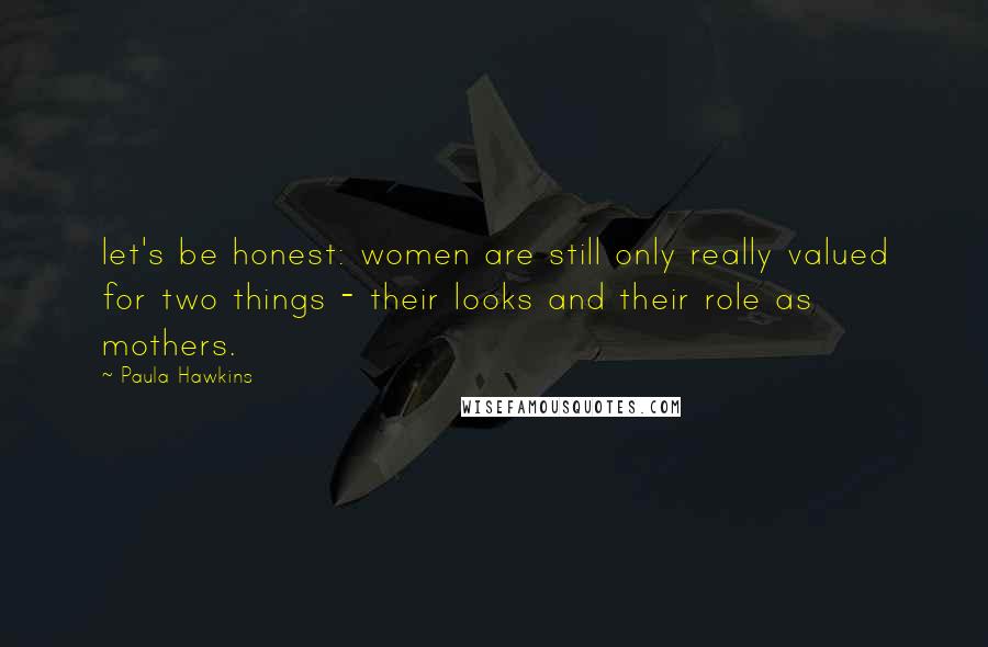 Paula Hawkins Quotes: let's be honest: women are still only really valued for two things - their looks and their role as mothers.