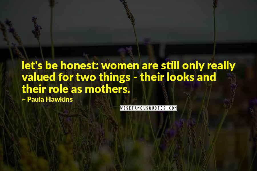 Paula Hawkins Quotes: let's be honest: women are still only really valued for two things - their looks and their role as mothers.