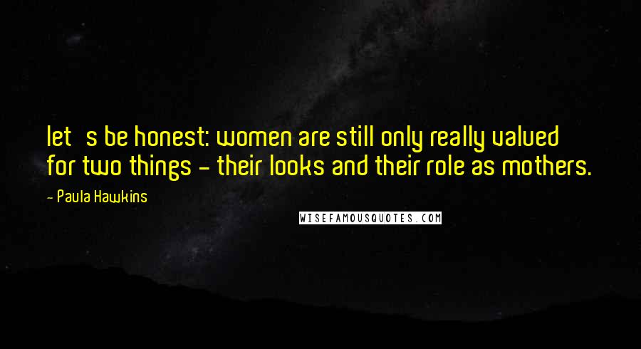 Paula Hawkins Quotes: let's be honest: women are still only really valued for two things - their looks and their role as mothers.