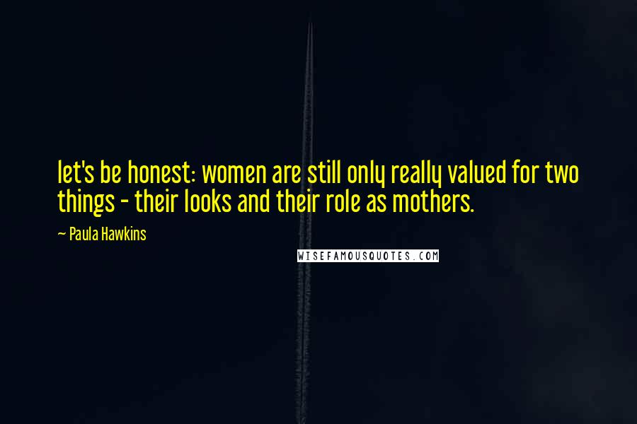 Paula Hawkins Quotes: let's be honest: women are still only really valued for two things - their looks and their role as mothers.