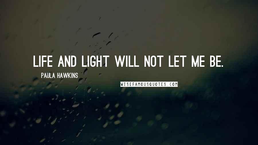 Paula Hawkins Quotes: Life and light will not let me be.