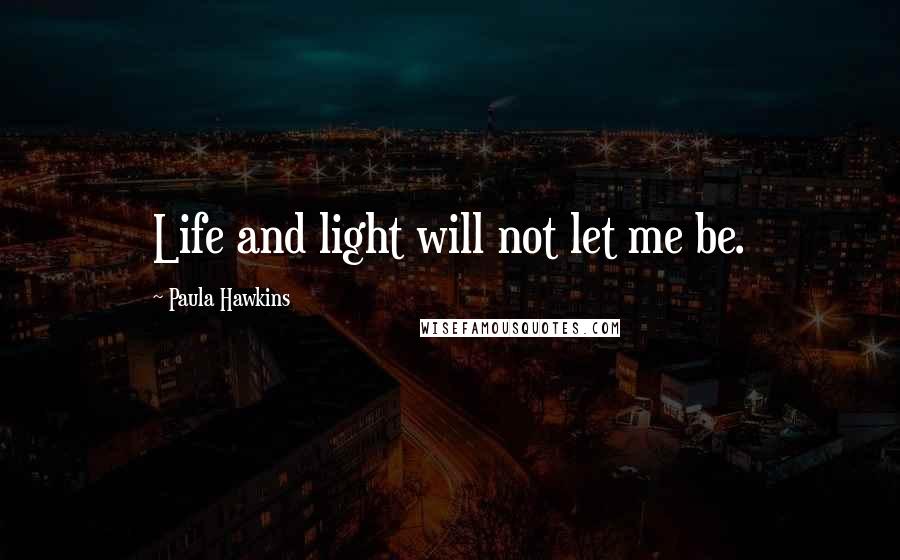 Paula Hawkins Quotes: Life and light will not let me be.