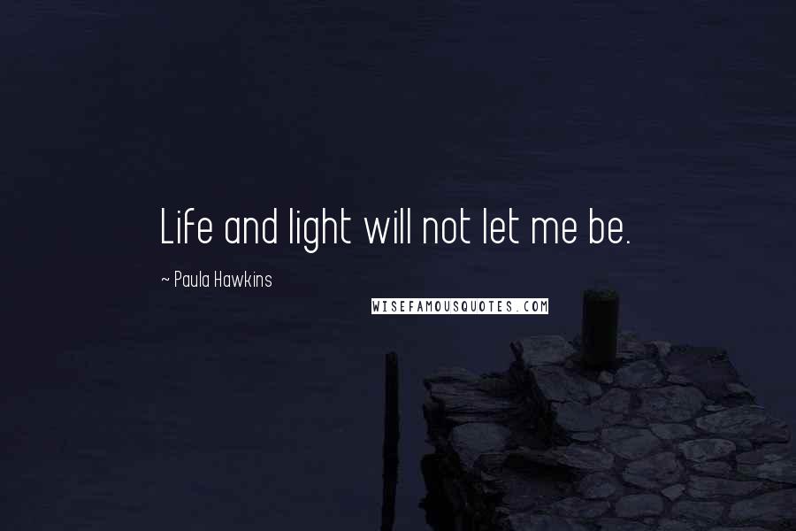 Paula Hawkins Quotes: Life and light will not let me be.