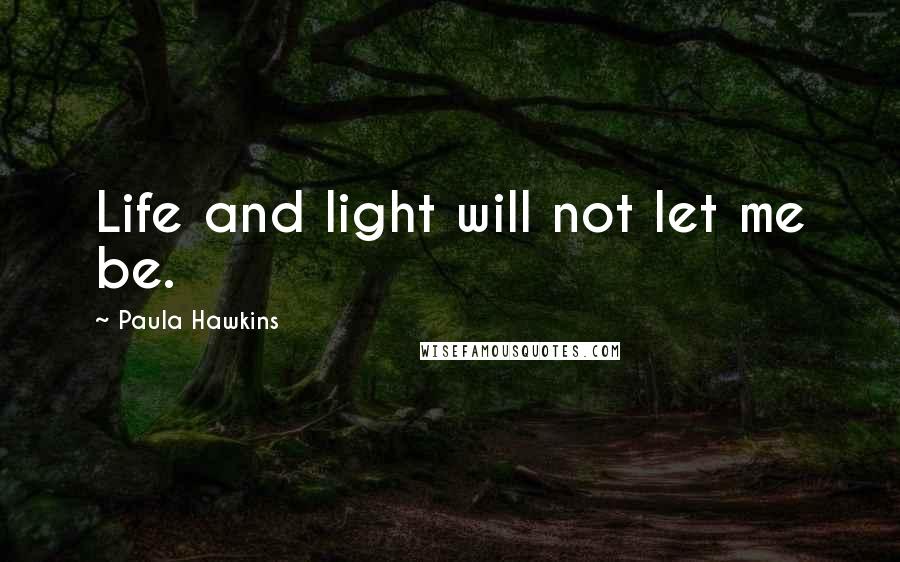 Paula Hawkins Quotes: Life and light will not let me be.