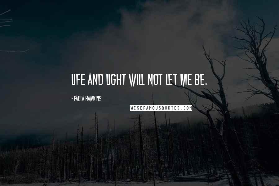 Paula Hawkins Quotes: Life and light will not let me be.