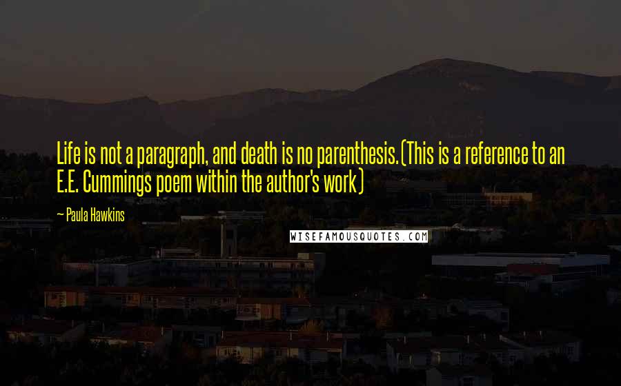 Paula Hawkins Quotes: Life is not a paragraph, and death is no parenthesis.(This is a reference to an E.E. Cummings poem within the author's work)