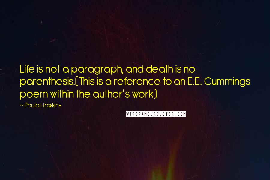 Paula Hawkins Quotes: Life is not a paragraph, and death is no parenthesis.(This is a reference to an E.E. Cummings poem within the author's work)