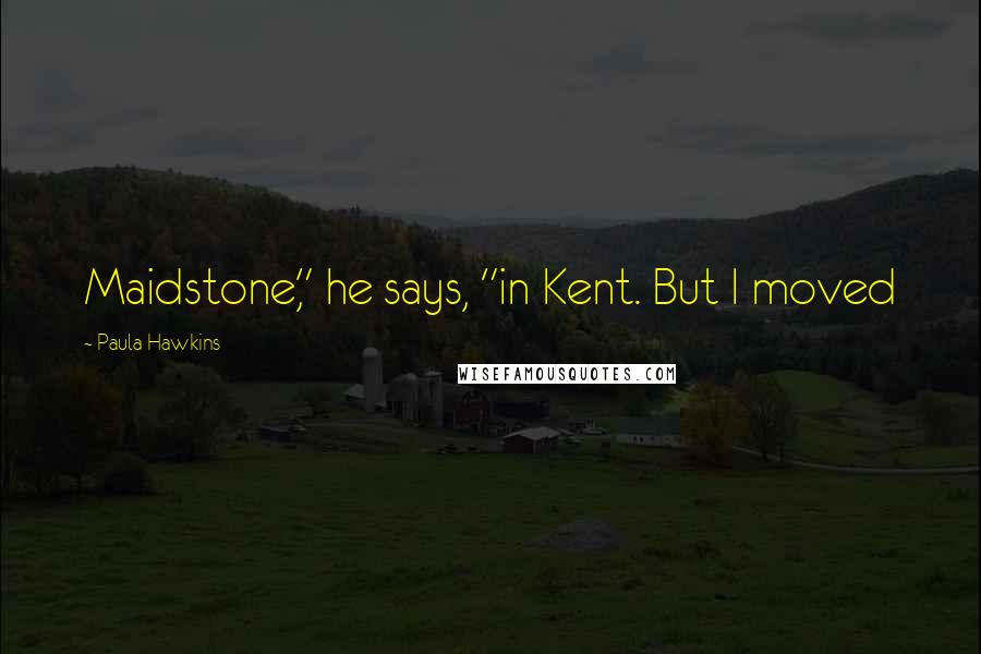 Paula Hawkins Quotes: Maidstone," he says, "in Kent. But I moved