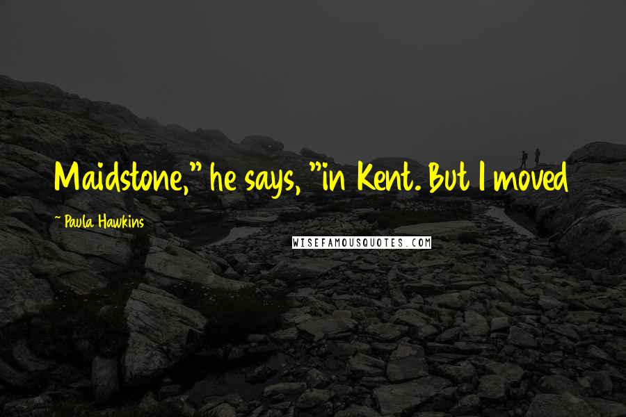 Paula Hawkins Quotes: Maidstone," he says, "in Kent. But I moved