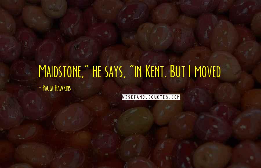 Paula Hawkins Quotes: Maidstone," he says, "in Kent. But I moved