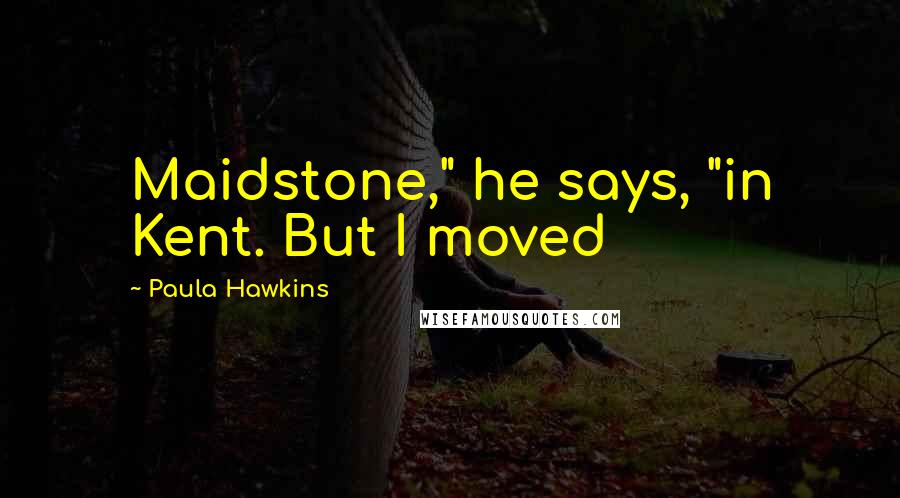 Paula Hawkins Quotes: Maidstone," he says, "in Kent. But I moved