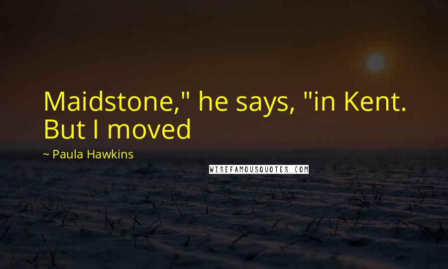 Paula Hawkins Quotes: Maidstone," he says, "in Kent. But I moved