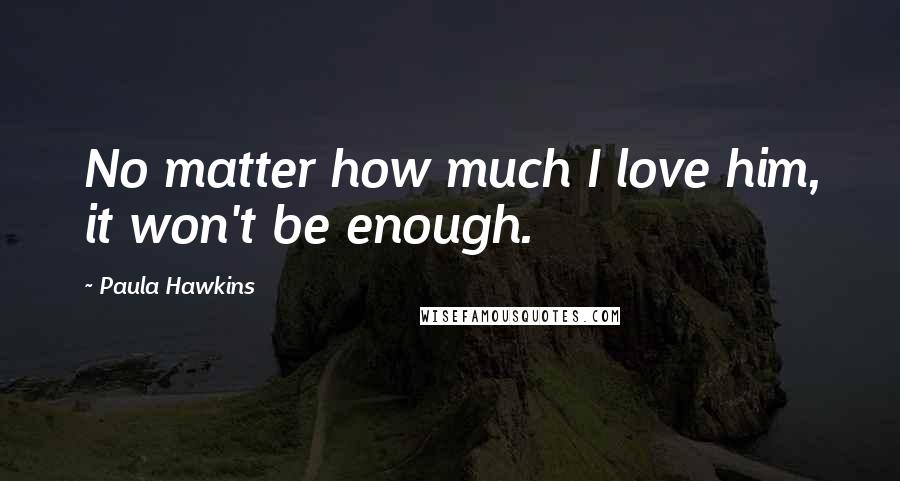 Paula Hawkins Quotes: No matter how much I love him, it won't be enough.