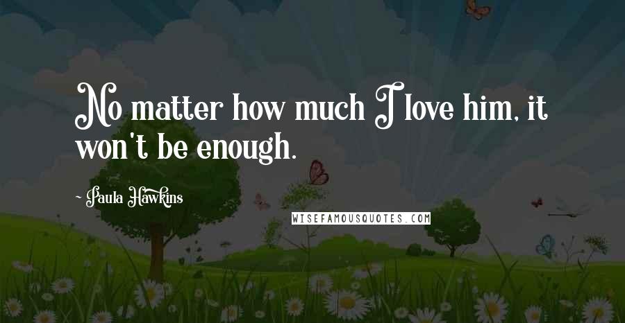 Paula Hawkins Quotes: No matter how much I love him, it won't be enough.